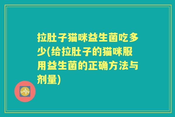 拉肚子猫咪益生菌吃多少(给拉肚子的猫咪服用益生菌的正确方法与剂量) 拉肚子猫咪益生菌吃多少(给拉肚子的猫咪服用益生菌的正确方法与剂量)
