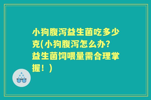 小狗益生菌吃多少克(小狗怎么办?益生菌饲喂量需合理掌握!) 小狗益生菌吃多少克(小狗怎么办?益生菌饲喂量需合理掌握!)