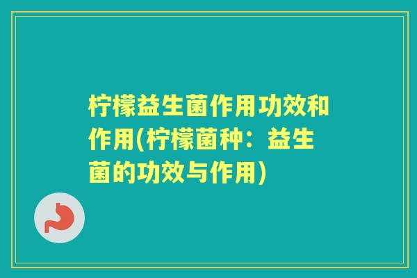 柠檬益生菌作用功效和作用(柠檬菌种:益生菌的功效与作用) 柠檬益生菌作用功效和作用(柠檬菌种:益生菌的功效与作用)