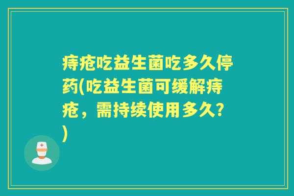 痔疮吃益生菌吃多久停药(吃益生菌可缓解痔疮,需持续使用多久?) 痔疮吃益生菌吃多久停药(吃益生菌可缓解痔疮,需持续使用多久?)