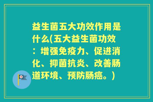 益生菌五大功效作用是什么(五大益生菌功效：增强力、促进消化、抑菌、改善肠道环境、肠。)