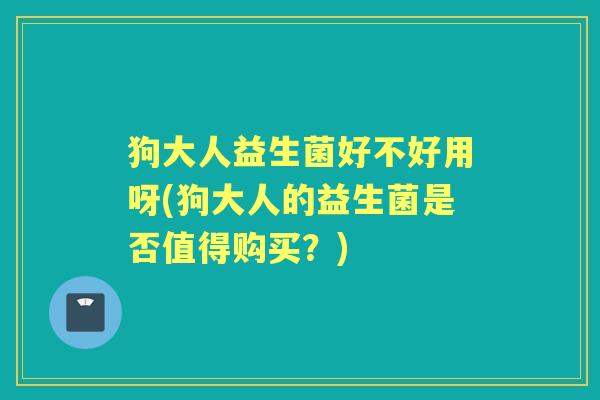 狗大人益生菌好不好用呀(狗大人的益生菌是否值得购买?) 狗大人益生菌好不好用呀(狗大人的益生菌是否值得购买?)
