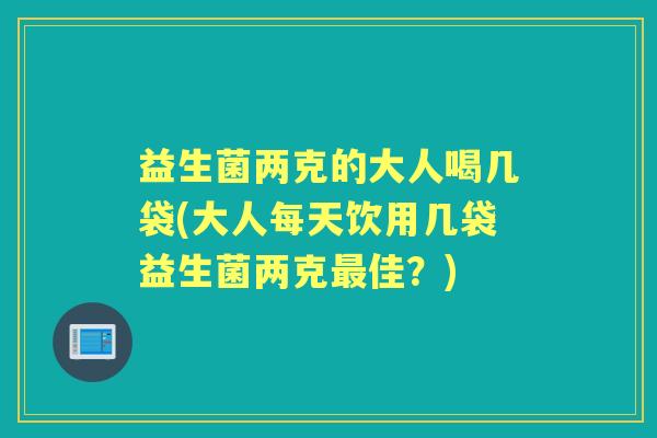 益生菌两克的大人喝几袋(大人每天饮用几袋益生菌两克佳?) 益生菌两克的大人喝几袋(大人每天饮用几袋益生菌两克佳?)