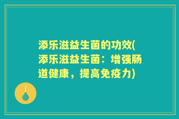 添乐滋益生菌的功效(添乐滋益生菌:增强肠道健康,提高力) 添乐滋益生菌的功效(添乐滋益生菌:增强肠道健康,提高力)