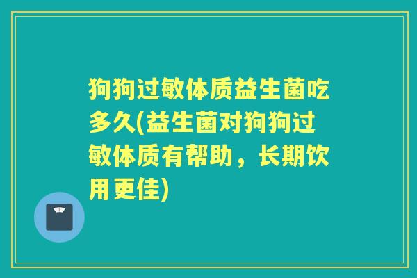 狗狗体质益生菌吃多久(益生菌对狗狗体质有帮助,长期饮用更佳) 狗狗体质益生菌吃多久(益生菌对狗狗体质有帮助,长期饮用更佳)