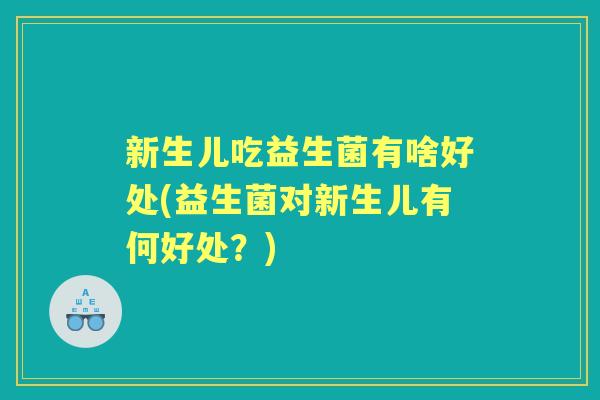 新生儿吃益生菌有啥好处(益生菌对新生儿有何好处?) 新生儿吃益生菌有啥好处(益生菌对新生儿有何好处?)