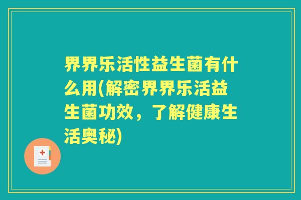 界界乐活性益生菌有什么用(解密界界乐活益生菌功效,了解健康生活奥秘) 界界乐活性益生菌有什么用(解密界界乐活益生菌功效,了解健康生活奥秘)