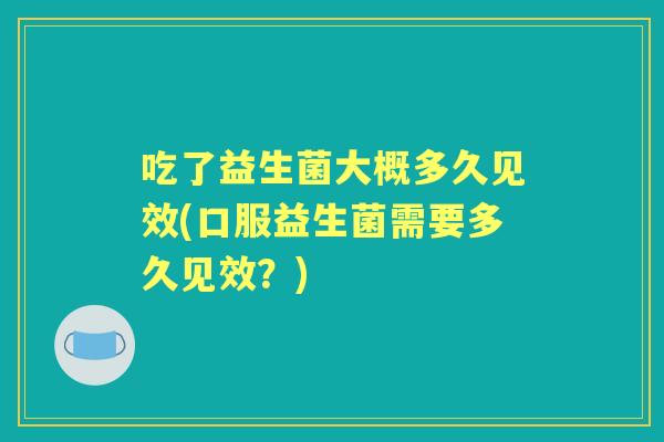 吃了益生菌大概多久见效(口服益生菌需要多久见效?) 吃了益生菌大概多久见效(口服益生菌需要多久见效?)