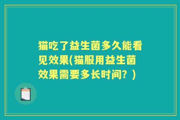 猫吃了益生菌多久能看见效果(猫服用益生菌效果需要多长时间?) 猫吃了益生菌多久能看见效果(猫服用益生菌效果需要多长时间?)