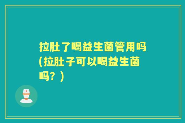 拉肚了喝益生菌管用吗(拉肚子可以喝益生菌吗?) 拉肚了喝益生菌管用吗(拉肚子可以喝益生菌吗?)