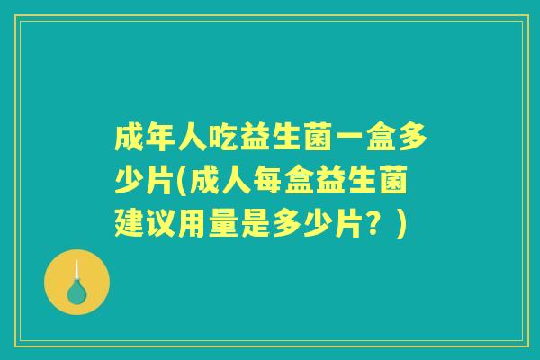 成年人吃益生菌一盒多少片(成人每盒益生菌建议用量是多少片?) 成年人吃益生菌一盒多少片(成人每盒益生菌建议用量是多少片?)