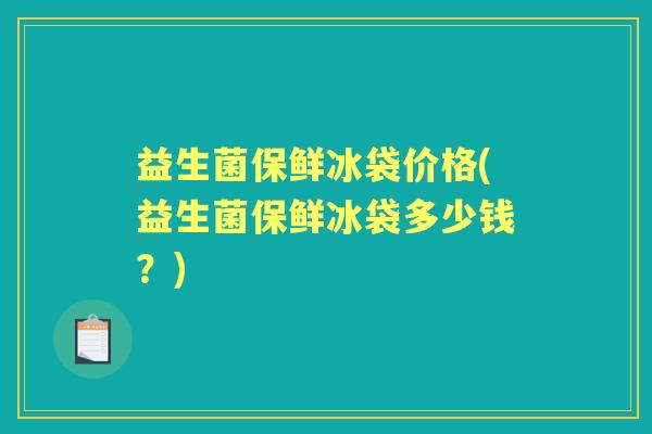 益生菌保鲜冰袋价格(益生菌保鲜冰袋多少钱?) 益生菌保鲜冰袋价格(益生菌保鲜冰袋多少钱?)