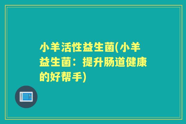 小羊活性益生菌(小羊益生菌:提升肠道健康的好帮手) 小羊活性益生菌(小羊益生菌:提升肠道健康的好帮手)