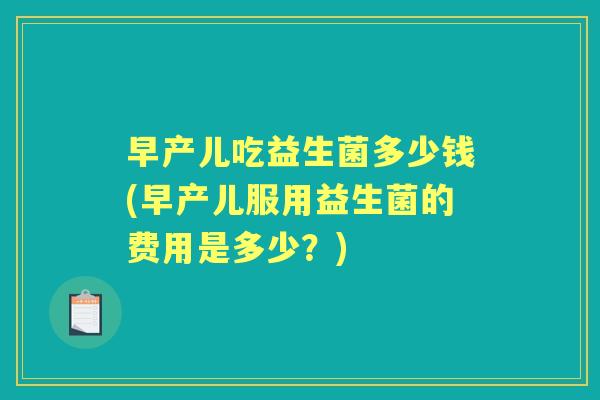 早产儿吃益生菌多少钱(早产儿服用益生菌的费用是多少?) 早产儿吃益生菌多少钱(早产儿服用益生菌的费用是多少?)