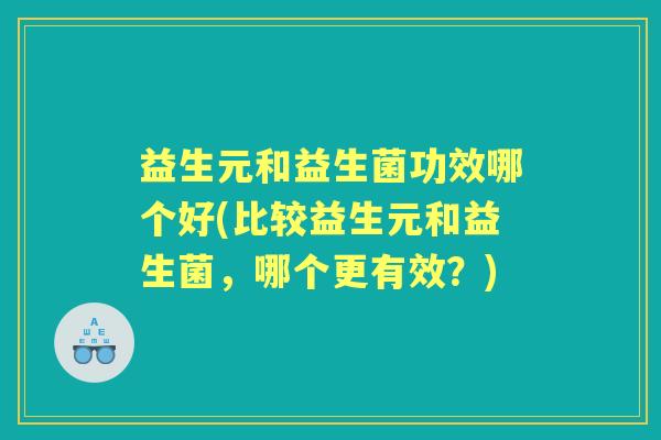 益生元和益生菌功效哪个好(比较益生元和益生菌,哪个更有效?) 益生元和益生菌功效哪个好(比较益生元和益生菌,哪个更有效?)