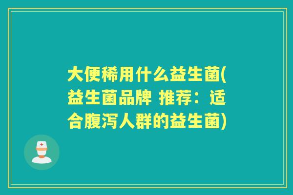 大便稀用什么益生菌(益生菌品牌 推荐:适合人群的益生菌) 大便稀用什么益生菌(益生菌品牌 推荐:适合人群的益生菌)