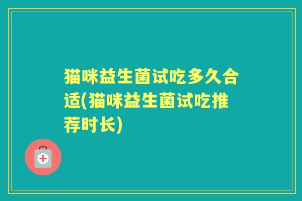 猫咪益生菌试吃多久合适(猫咪益生菌试吃推荐时长) 猫咪益生菌试吃多久合适(猫咪益生菌试吃推荐时长)
