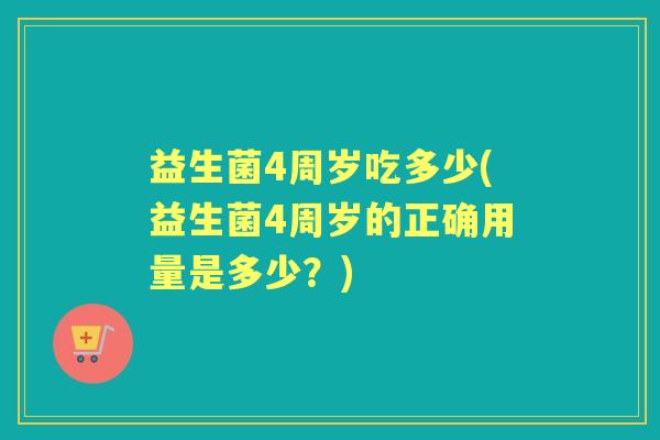 益生菌4周岁吃多少(益生菌4周岁的正确用量是多少?) 益生菌4周岁吃多少(益生菌4周岁的正确用量是多少?)
