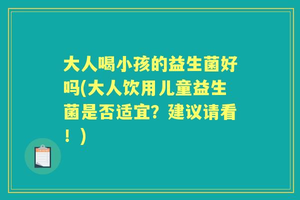 大人喝小孩的益生菌好吗(大人饮用儿童益生菌是否适宜?建议请看!) 大人喝小孩的益生菌好吗(大人饮用儿童益生菌是否适宜?建议请看!)