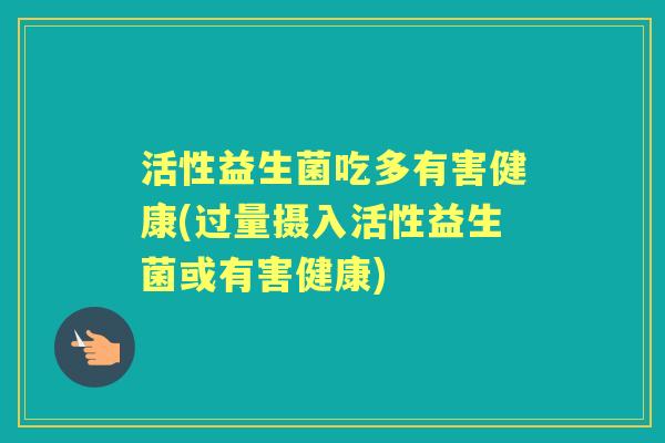 活性益生菌吃多有害健康(过量摄入活性益生菌或有害健康) 活性益生菌吃多有害健康(过量摄入活性益生菌或有害健康)