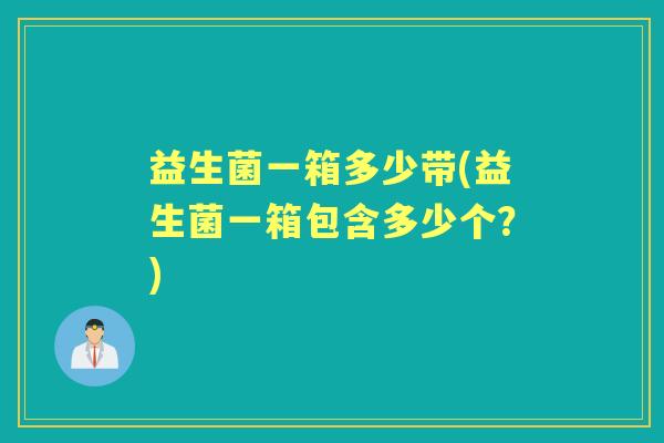 益生菌一箱多少带(益生菌一箱包含多少个?) 益生菌一箱多少带(益生菌一箱包含多少个?)