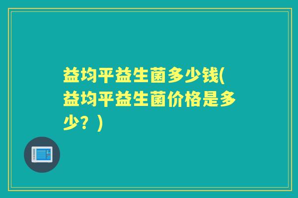 益均平益生菌多少钱(益均平益生菌价格是多少?) 益均平益生菌多少钱(益均平益生菌价格是多少?)