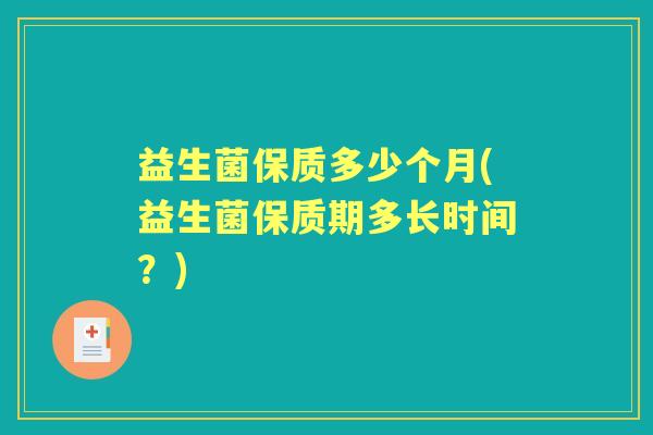 益生菌保质多少个月(益生菌保质期多长时间?) 益生菌保质多少个月(益生菌保质期多长时间?)