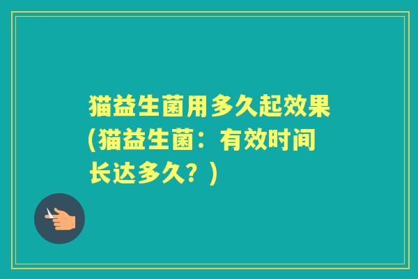 猫益生菌用多久起效果(猫益生菌:有效时间长达多久?) 猫益生菌用多久起效果(猫益生菌:有效时间长达多久?)