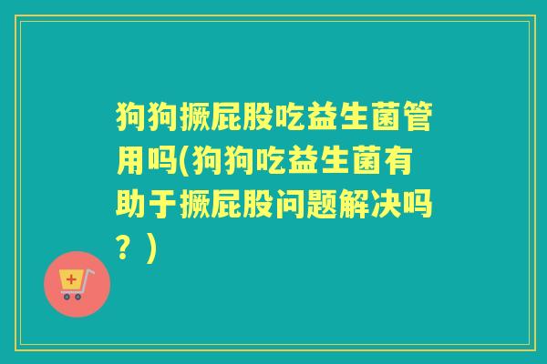 狗狗撅屁股吃益生菌管用吗(狗狗吃益生菌有助于撅屁股问题解决吗?) 狗狗撅屁股吃益生菌管用吗(狗狗吃益生菌有助于撅屁股问题解决吗?)