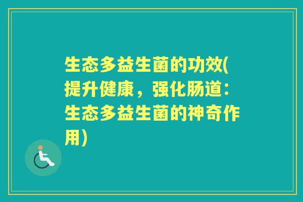 生态多益生菌的功效(提升健康,强化肠道:生态多益生菌的神奇作用) 生态多益生菌的功效(提升健康,强化肠道:生态多益生菌的神奇作用)