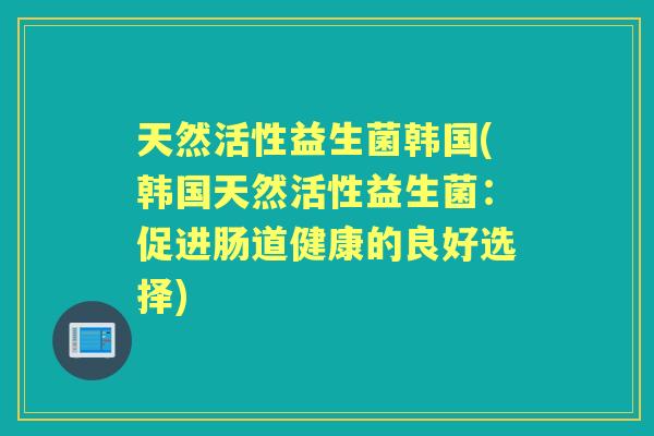 天然活性益生菌韩国(韩国天然活性益生菌:促进肠道健康的良好选择) 天然活性益生菌韩国(韩国天然活性益生菌:促进肠道健康的良好选择)