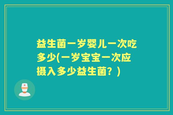 益生菌一岁婴儿一次吃多少(一岁宝宝一次应摄入多少益生菌?) 益生菌一岁婴儿一次吃多少(一岁宝宝一次应摄入多少益生菌?)