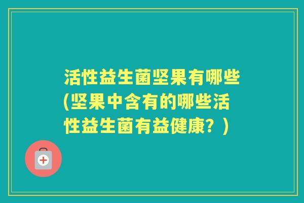 活性益生菌坚果有哪些(坚果中含有的哪些活性益生菌有益健康?) 活性益生菌坚果有哪些(坚果中含有的哪些活性益生菌有益健康?)