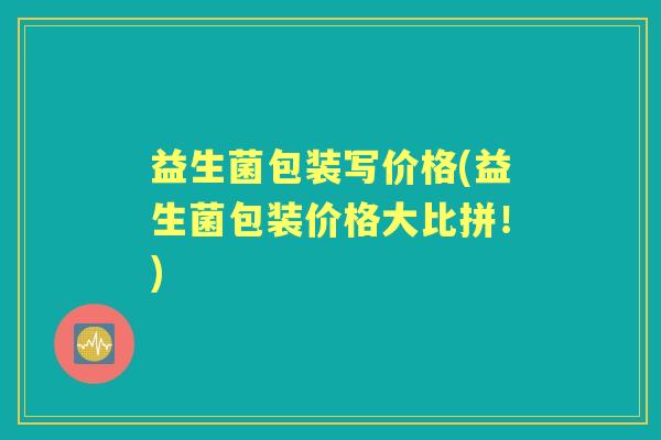 益生菌包装写价格(益生菌包装价格大比拼!) 益生菌包装写价格(益生菌包装价格大比拼!)