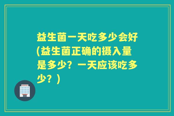 益生菌一天吃多少会好(益生菌正确的摄入量是多少？一天应该吃多少？)