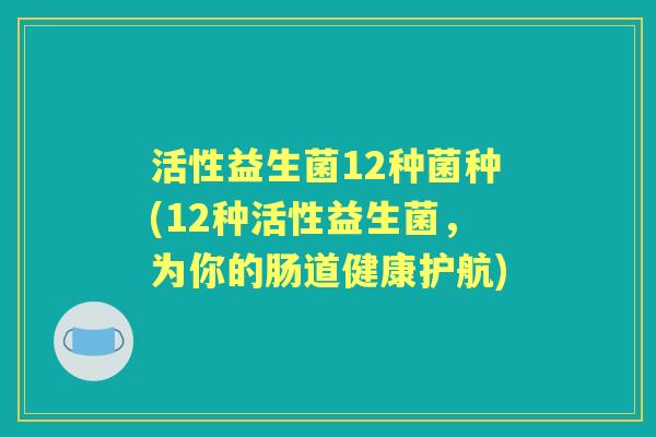 活性益生菌12种菌种(12种活性益生菌,为你的肠道健康护航) 活性益生菌12种菌种(12种活性益生菌,为你的肠道健康护航)