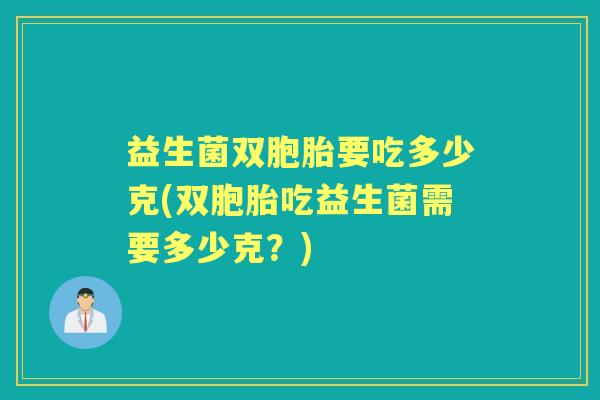益生菌双胞胎要吃多少克(双胞胎吃益生菌需要多少克？)