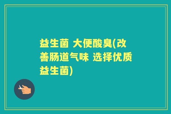 益生菌 大便酸臭(改善肠道气味 选择优质益生菌) 益生菌 大便酸臭(改善肠道气味 选择优质益生菌)