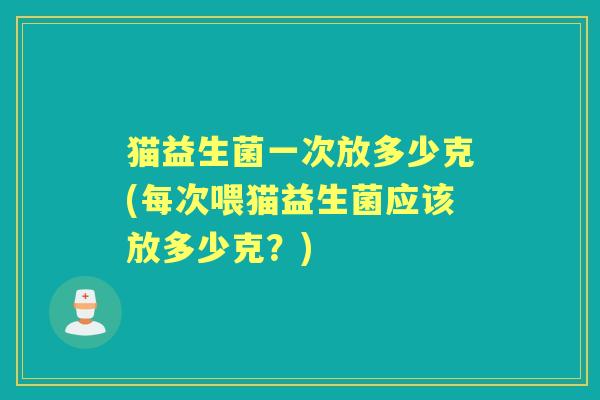 猫益生菌一次放多少克(每次喂猫益生菌应该放多少克?) 猫益生菌一次放多少克(每次喂猫益生菌应该放多少克?)