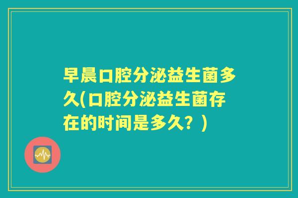 早晨口腔分泌益生菌多久(口腔分泌益生菌存在的时间是多久？)