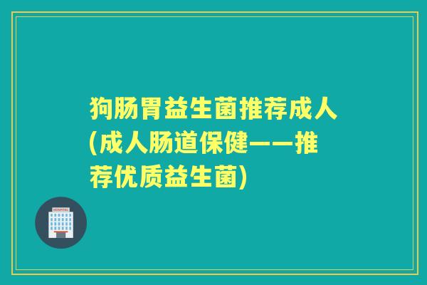 狗肠胃益生菌推荐成人(成人肠道保健——推荐优质益生菌) 狗肠胃益生菌推荐成人(成人肠道保健——推荐优质益生菌)