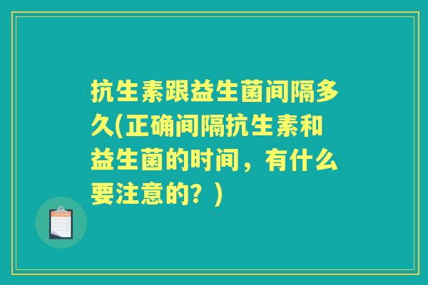 抗生素跟益生菌间隔多久(正确间隔抗生素和益生菌的时间,有什么要注意的?) 抗生素跟益生菌间隔多久(正确间隔抗生素和益生菌的时间,有什么要注意的?)