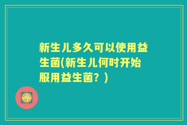 新生儿多久可以使用益生菌(新生儿何时开始服用益生菌?) 新生儿多久可以使用益生菌(新生儿何时开始服用益生菌?)