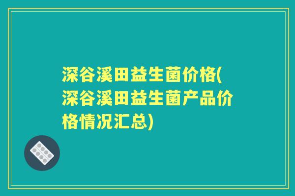 深谷溪田益生菌价格(深谷溪田益生菌产品价格情况汇总) 深谷溪田益生菌价格(深谷溪田益生菌产品价格情况汇总)