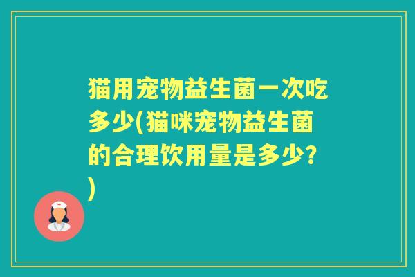 猫用宠物益生菌一次吃多少(猫咪宠物益生菌的合理饮用量是多少？)