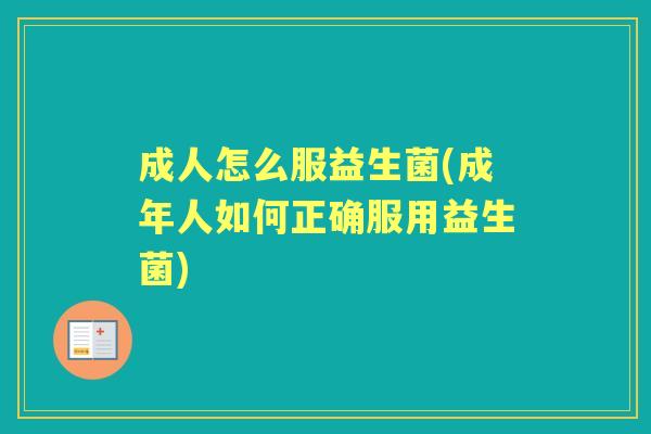 成人怎么服益生菌(成年人如何正确服用益生菌) 成人怎么服益生菌(成年人如何正确服用益生菌)