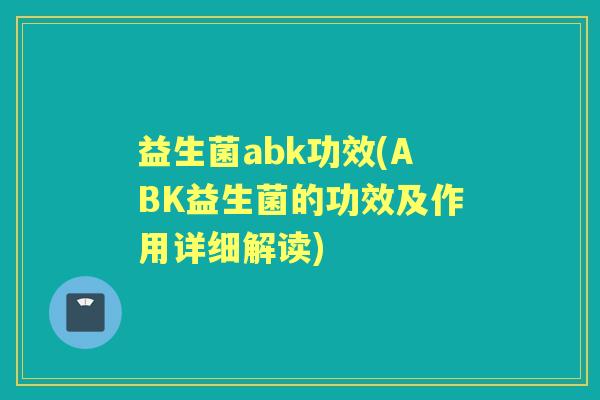 益生菌abk功效(ABK益生菌的功效及作用详细解读) 益生菌abk功效(ABK益生菌的功效及作用详细解读)