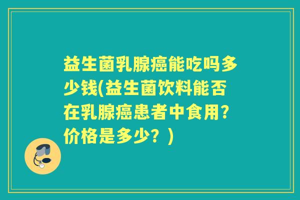 益生菌乳腺能吃吗多少钱(益生菌饮料能否在乳腺患者中食用?价格是多少?) 益生菌乳腺能吃吗多少钱(益生菌饮料能否在乳腺患者中食用?价格是多少?)
