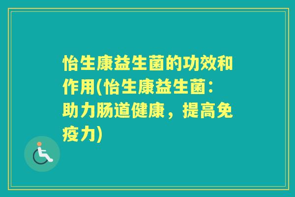 怡生康益生菌的功效和作用(怡生康益生菌:助力肠道健康,提高力) 怡生康益生菌的功效和作用(怡生康益生菌:助力肠道健康,提高力)