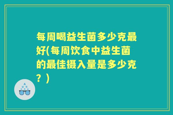 每周喝益生菌多少克好(每周饮食中益生菌的佳摄入量是多少克?) 每周喝益生菌多少克好(每周饮食中益生菌的佳摄入量是多少克?)